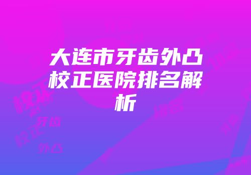 大连市牙齿外凸校正医院排名解析