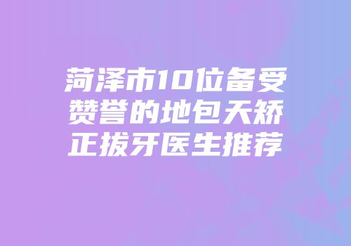 菏泽市10位备受赞誉的地包天矫正拔牙医生推荐