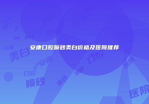 安康口腔喷砂美白价格及医院推荐