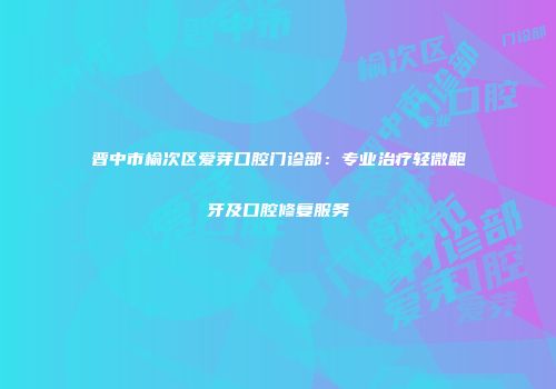 晋中市榆次区爱芽口腔门诊部：专业治疗轻微龅牙及口腔修复服务