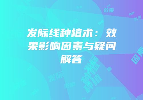 发际线种植术：效果影响因素与疑问解答