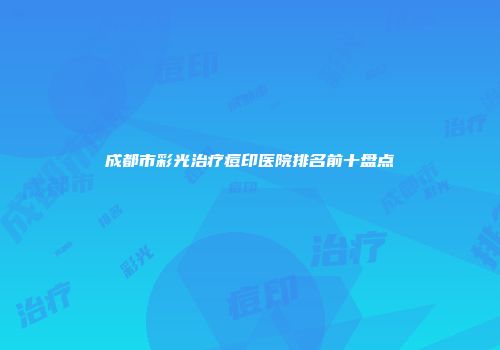 成都市彩光治疗痘印医院排名前十盘点