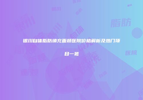 银川自体脂肪填充面颊医院价格解析及热门项目一览