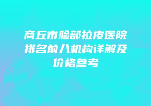 商丘市脸部拉皮医院排名前八机构详解及价格参考