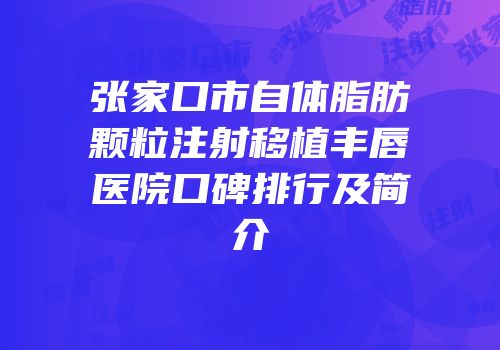 张家口市自体脂肪颗粒注射移植丰唇医院口碑排行及简介