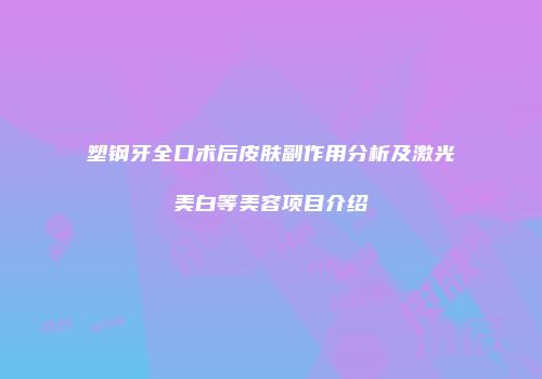 塑钢牙全口术后皮肤副作用分析及激光美白等美容项目介绍