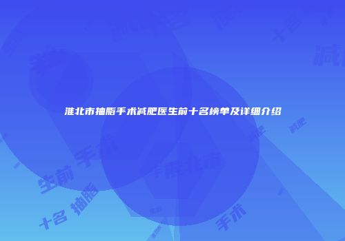 淮北市抽脂手术减肥医生前十名榜单及详细介绍