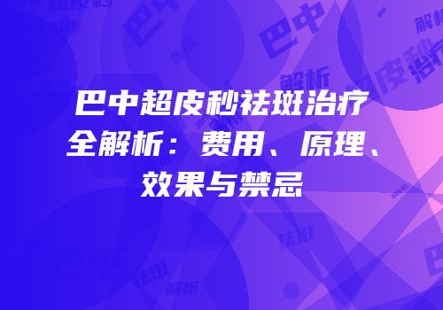 巴中超皮秒祛斑治疗全解析：费用、原理、效果与禁忌