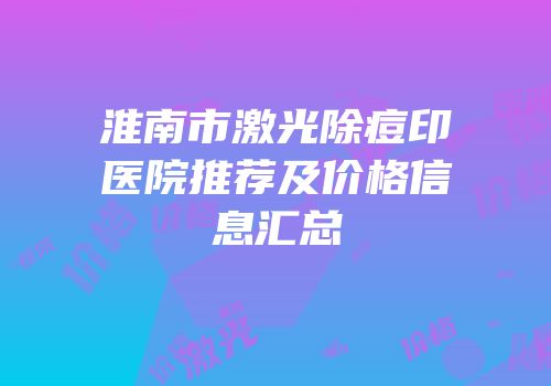 淮南市激光除痘印医院推荐及价格信息汇总
