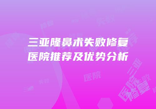 三亚隆鼻术失败修复医院推荐及优势分析