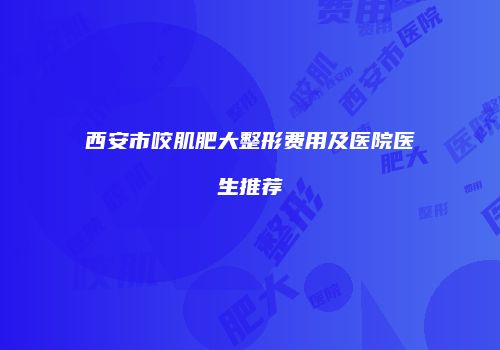 西安市咬肌肥大整形费用及医院医生推荐