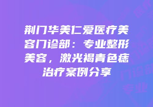 荆门华美仁爱医疗美容门诊部：专业整形美容，激光褐青色痣治疗案例分享