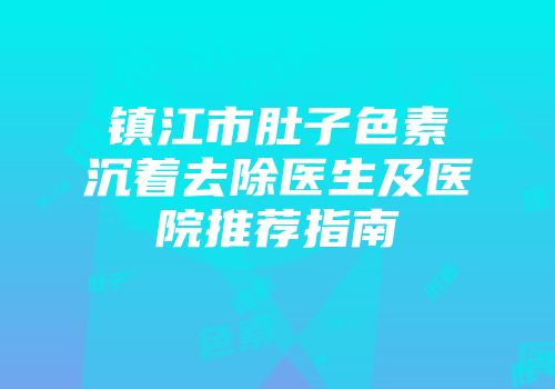 镇江市肚子色素沉着去除医生及医院推荐指南