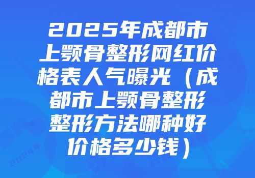 2025年成都市上颚骨整形网红价格表人气曝光（成都市上颚骨整形整形方法哪种好价格多少钱）