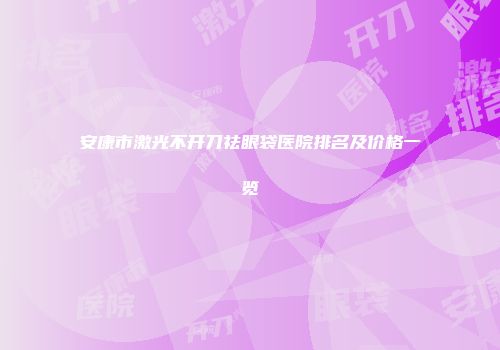 安康市激光不开刀祛眼袋医院排名及价格一览
