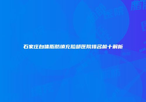 石家庄自体脂肪填充脸部医院排名前十解析