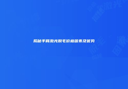 揭秘手臂激光脱毛价格因素及优势