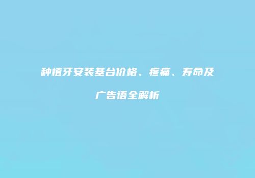 种植牙安装基台价格、疼痛、寿命及广告语全解析