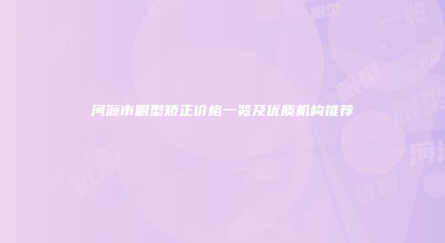 河源市眼型矫正价格一览及优质机构推荐