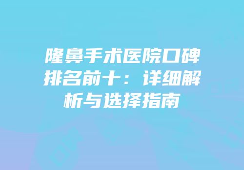 隆鼻手术医院口碑排名前十：详细解析与选择指南