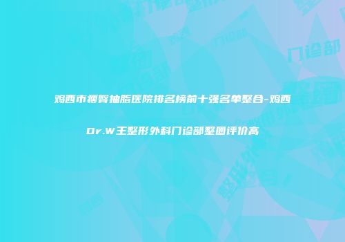 鸡西市瘦臀抽脂医院排名榜前十强名单整合-鸡西Dr.W王整形外科门诊部整圈评价高