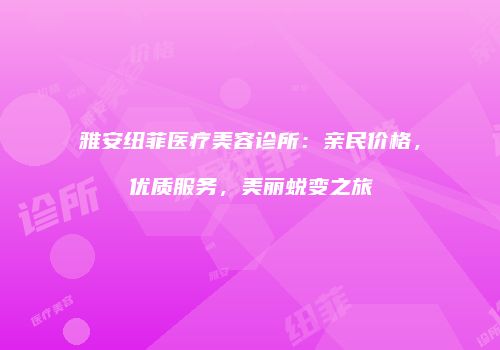 雅安纽菲医疗美容诊所：亲民价格，优质服务，美丽蜕变之旅