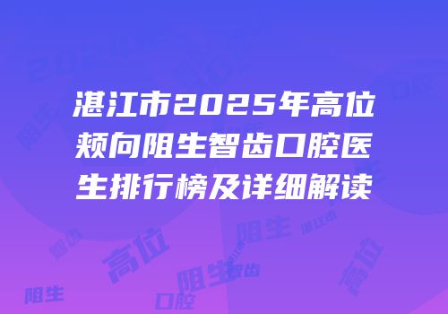 湛江市2025年高位颊向阻生智齿口腔医生排行榜及详细解读