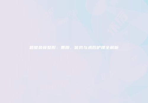 鹤壁鼻骨整形：费用、优势与术后护理全解析