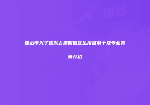 唐山市光子嫩肤去黑眼圈医生排名前十及专业背景介绍