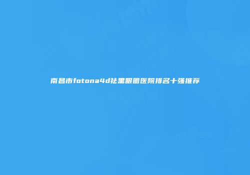 南昌市fotona4d祛黑眼圈医院排名十强推荐