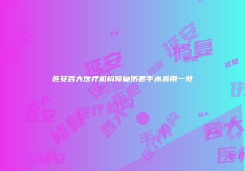 延安各大医疗机构修复伤疤手术费用一览