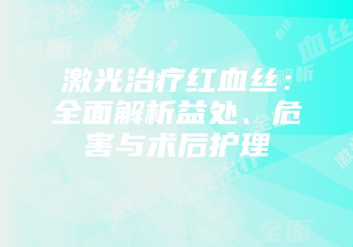 激光治疗红血丝：全面解析益处、危害与术后护理