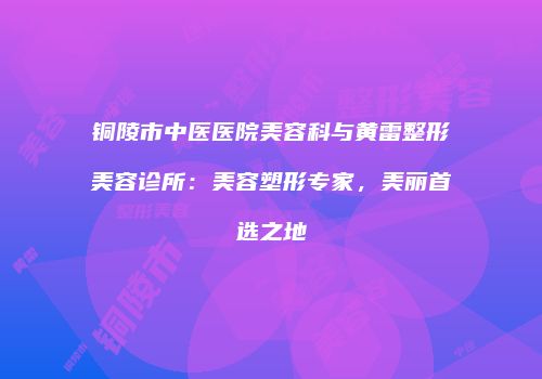 铜陵市中医医院美容科与黄雷整形美容诊所：美容塑形专家，美丽首选之地