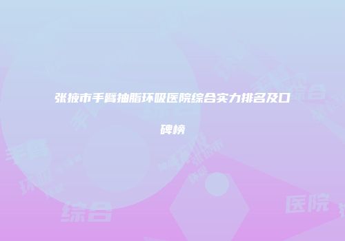 张掖市手臂抽脂环吸医院综合实力排名及口碑榜