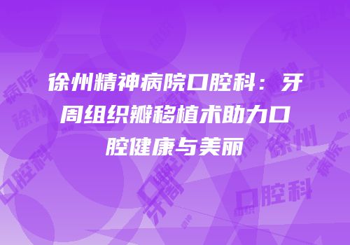 徐州精神病院口腔科：牙周组织瓣移植术助力口腔健康与美丽