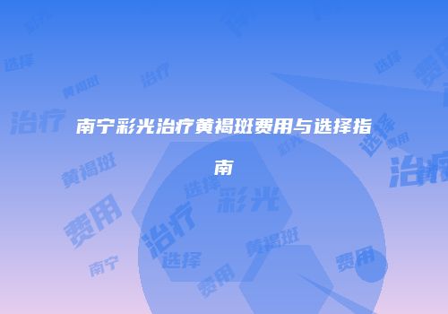 南宁彩光治疗黄褐斑费用与选择指南
