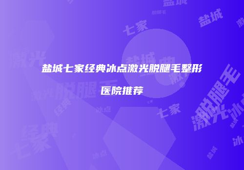 盐城七家经典冰点激光脱腿毛整形医院推荐