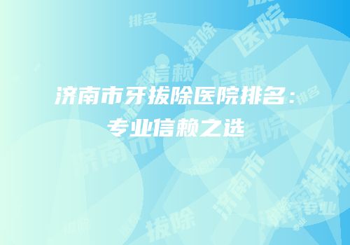 济南市牙拔除医院排名：专业信赖之选