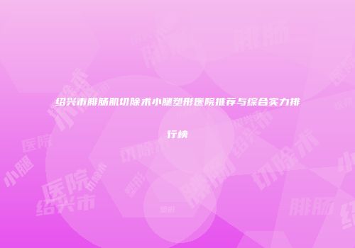 绍兴市腓肠肌切除术小腿塑形医院推荐与综合实力排行榜