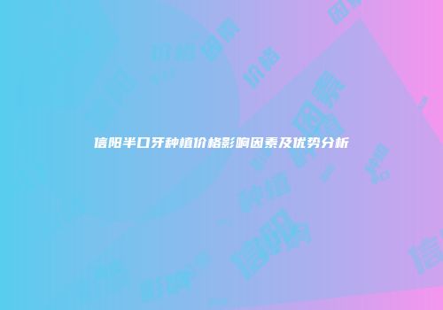 信阳半口牙种植价格影响因素及优势分析
