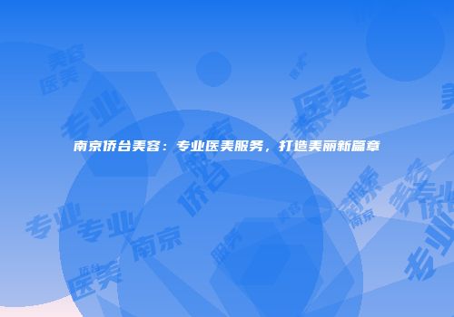 南京侨台美容：专业医美服务，打造美丽新篇章