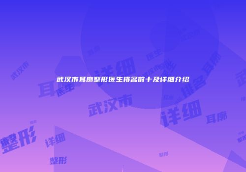武汉市耳廓整形医生排名前十及详细介绍