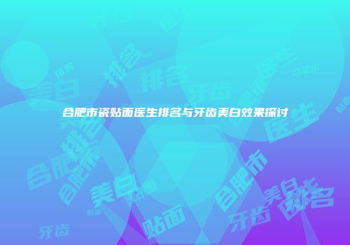 合肥市瓷贴面医生排名与牙齿美白效果探讨