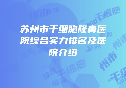 苏州市干细胞隆鼻医院综合实力排名及医院介绍