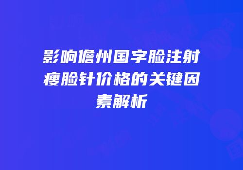 影响儋州国字脸注射瘦脸针价格的关键因素解析