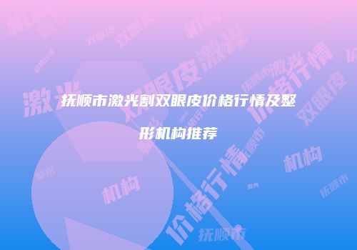 抚顺市激光割双眼皮价格行情及整形机构推荐
