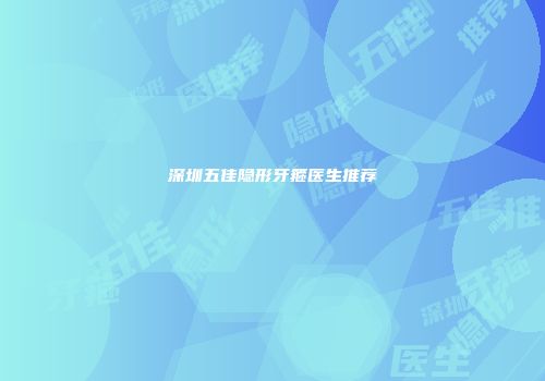 深圳五佳隐形牙箍医生推荐