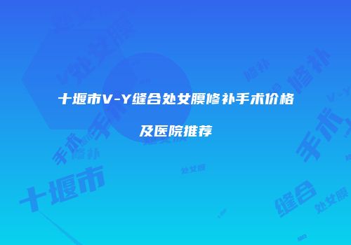 十堰市V-Y缝合处女膜修补手术价格及医院推荐