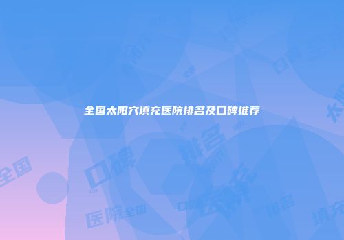全国太阳穴填充医院排名及口碑推荐