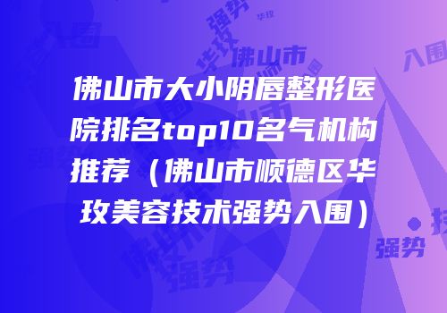 佛山市大小阴唇整形医院排名top10名气机构推荐（佛山市顺德区华玫美容技术强势入围）